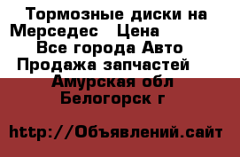 Тормозные диски на Мерседес › Цена ­ 3 000 - Все города Авто » Продажа запчастей   . Амурская обл.,Белогорск г.